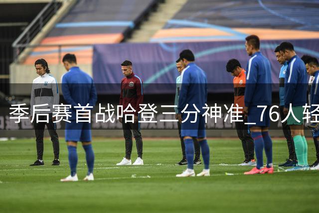 季后赛首战哈登三分神准 76人轻取篮网拔得头筹